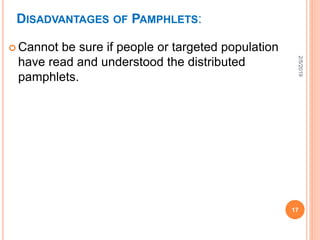 DISADVANTAGES OF PAMPHLETS:
 Cannot be sure if people or targeted population
have read and understood the distributed
pamphlets.
2/5/2019
17
 