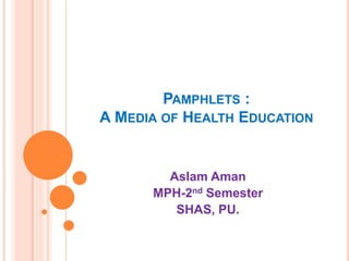 PAMPHLETS :
A MEDIA OF HEALTH EDUCATION
Aslam Aman
MPH-2nd Semester
SHAS, PU.
 