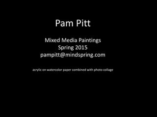 Pam Pitt
Mixed Media Paintings
Spring 2015
pampitt@mindspring.com
acrylic on watercolor paper combined with photo collage
 