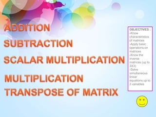 OBJECTIVES :
-Know
characteristics
of matrices
-Apply basic
operations on
matrices
-Know the
inverse
matrices (up to
3X3)
-Solve
simultaneous
linear
equations up to
3 variables
 
