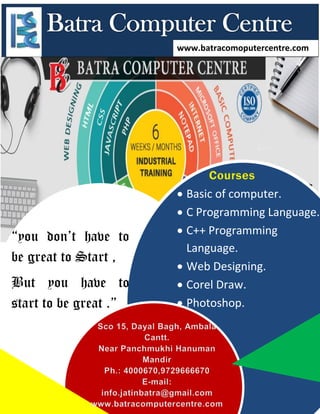 www.batracomoputercentre.com
mmmmmm
“you don’t have to
be great to Start ,
But you have to
start to be great .”
 Basic of computer.
 C Programming Language.
 C++ Programming
Language.
 Web Designing.
 Corel Draw.
 Photoshop.
 