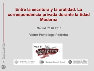 Entre la escritura y la oralidad. La
correspondencia privada durante la Edad
Moderna
Madrid, 21.04.2016
Víctor Pampliega Pedreira
 