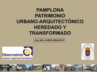 PAMPLONA PATRIMONIO URBANO-ARQUITECTÓNICO HEREDADO Y TRANSFORMADO Arq. Msc. HUBER GIRALDO G 