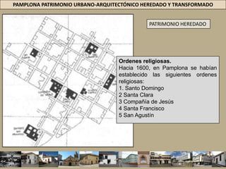 PAMPLONA PATRIMONIO URBANO-ARQUITECTÓNICO HEREDADO Y TRANSFORMADOPATRIMONIO HEREDADOOrdenes religiosas.Hacia 1600, en Pamplona se habían establecido las siguientes ordenes religiosas:1. Santo Domingo Santa Clara