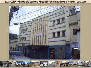 PAMPLONA PATRIMONIO URBANO-ARQUITECTÓNICO HEREDADO Y TRANSFORMADOARQUITECTURA  DE TRANSICION A LO MODERNO 1920-1950PATRIMONIO HEREDADOFORMALESCOMPOSICIÓN SIMÉTRICA DE LA FACHADA. / BLANCAS SUPERFICIESPAULATINA REDUCCIÓN DE LOS ORNAMENTOS  /UTILIZACIÓN DE TECHOS PLANOSVOLÚMENES PRISMÁTICOSREGULARIZACIÓN = ESTRUCTURA.BALCONES CORRIDO CON ANTEPECHO.  CARPINTERÍAS EN MADERA Y USO DE FORJA METÁLICA. CIELORRASOS PLANOS