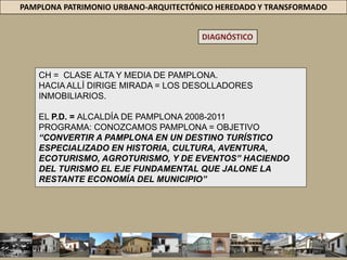 PAMPLONA PATRIMONIO URBANO-ARQUITECTÓNICO HEREDADO Y TRANSFORMADODIAGNÓSTICODESDE = MOVIMIENTO DE TRANSICIÓN / ARQUITECTURA MODERNA = EL CH DE PAMPLONA NO HA DEJADO DE PADECER LA GRADUAL DESAPARICIÓN DE SU IMPORTANTE PATRIMONIO ARQUITECTÓNICO, CONVIRTIÉNDOSE POCO A POCO EN UNA CIUDAD SIMILAR A LAS SURGIDAS EN EL SIGLO XX. EL NEGOCIO INMOBILIARIO Y LA NUEVA CONSTRUCCIÓN NO PERDONA = AVANZA, ARRASANDO CON LA HISTORIA DE UNA PAMPLONA DE CASAS BAJAS Y DE DOS PISOS, DERIVANDO EN UNA TRISTE REALIDAD = NO EXISTE UNA POLÍTICA URBANA = PROTEJA  / CASAS DE VALOR PATRIMONIAL Y EL CH.