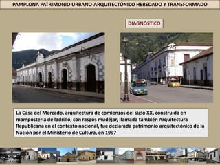 PAMPLONA PATRIMONIO URBANO-ARQUITECTÓNICO HEREDADO Y TRANSFORMADODIAGNÓSTICOÚLTIMO TIEMPOS =  ALGUNOS VECINOS + PROFESIONALES, JUNTO A POLÍTICAS DE ORDEN NACIONAL, COMO LAS DEL MINISTERIO DE CULTURA = MOVILIZADO PARA PONERLE ALGÚN FRENO A ESTA TRISTE REALIDAD LOGRANDO CONSERVAR Y REHABILITAR ALGUUNOS BIC.EL VETO PARCIAL = PBOT = LIMITA  INTERVENCIONES EN EL C H =  NO HA TENIDO NINGUNA APLICACIÓN.AL CONTRARIO EL CH = SECTOR > PROTAGONISMO = MERCADO INMOBILIARIO Y DE LA CONSTRUCCIÓN.
