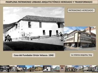 PAMPLONA PATRIMONIO URBANO-ARQUITECTÓNICO HEREDADO Y TRANSFORMADOPATRIMONIO HEREDADOCasa del Fundador Ortún Velasco. 1940La misma esquina, hoy