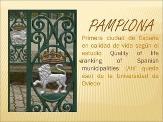 PAMPLONA
Primera ciudad de España
en calidad de vida según el
estudio Quality of life
ranking      of     Spanish
municipalities (Ahí queda
éso) de la Universidad de
Oviedo
 