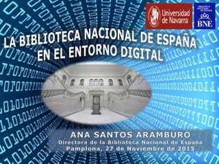 The British Library
La Biblioteca Nacional de España en el entorno digital
Ana Santos Aramburo. Directora de la BNE. Pampl...