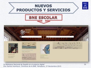 La Biblioteca Nacional de España en el entorno digital
Ana Santos Aramburo. Directora de la BNE. Pamplona, 27-Noviembre-20...