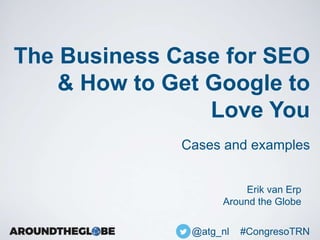 The Business Case for SEO
& How to Get Google to
Love You
Cases and examples
@atg_nl #CongresoTRN
Erik van Erp
Around the Globe
 