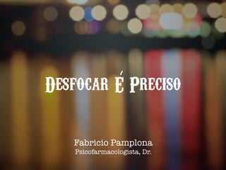 Desfocar E Preciso
Fabricio Pamplona
Psicofarmacologista, Dr.
 