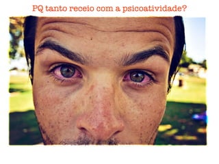 PQ tanto receio com a psicoatividade?
 