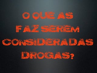 O QUE AS
FAZ SEREM
CONSIDERADAS
DROGAS?
 
