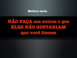 NÃO FAÇA aos outros o que
ELES NÃO GOSTARIAM
que você ﬁzesse
Melhor seria
 