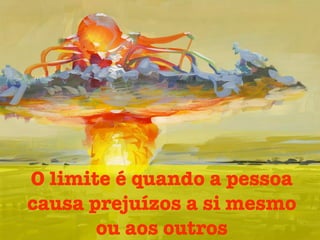 O limite é quando a pessoa
causa prejuízos a si mesmo
ou aos outros
 