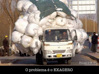 O problema é o EXAGERO
 