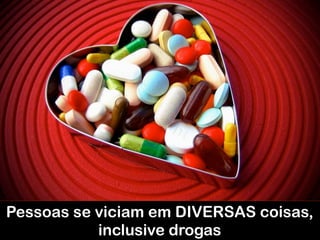 Pessoas se viciam em DIVERSAS coisas,
inclusive drogas
 