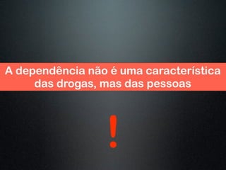 A dependência não é uma característica
das drogas, mas das pessoas
!
 