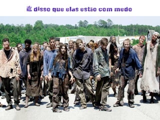 É disso que elas estão com medo
 