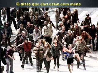 É disso que elas estão com medo
 