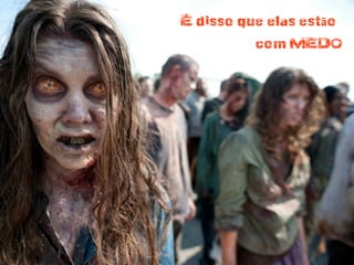 É disso que elas estão
com MEDO
 