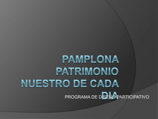 PAMPLONA PATRIMONIO NUESTRO DE CADA DIA PROGRAMA DE DISEÑO PARTICIPATIVO 
