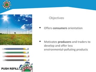  Offers consumers orientation
 Motivates producers and traders to
develop and offer less
environmental-polluting products
Objectives
 