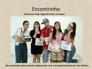 Encontrinho
                 Acontecem toda Segunda-Feira no Cepasc




São preparados pelos próprios adolescentes com o acompanhamento dos Tios Adultos.
 