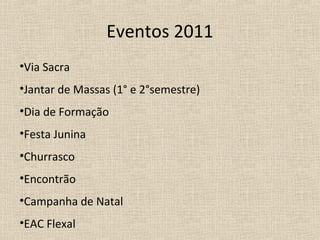 Eventos 2011
•Via Sacra
•Jantar de Massas (1° e 2°semestre)
•Dia de Formação
•Festa Junina
•Churrasco
•Encontrão
•Campanha de Natal
•EAC Flexal
 