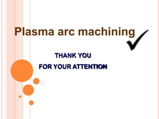 Plasma arc machining
THANK YOU
FOR YOUR ATTENTION
 