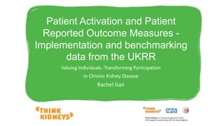 Patient Activation and Patient
Reported Outcome Measures -
Implementation and benchmarking
data from the UKRR
Valuing Individuals -Transforming Participation
in Chronic Kidney Disease
Rachel Gair
 