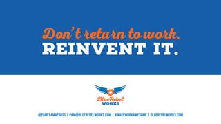 Don’t return to work.
Reinvent it.
@pamelamaeross | pam@bluerebelworks.com | #makeworkawesome | bluerebelworks.com
 