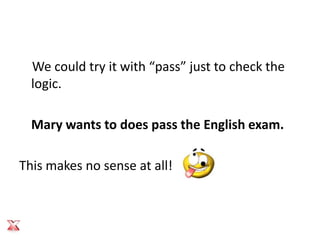 We could try it with “pass” just to check the
  logic.

  Mary wants to does pass the English exam.

This makes no sense at all!
 