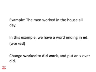 Example: The men worked in the house all
day.

In this example, we have a word ending in ed.
(worked)

Change worked to did work, and put an x over
did.
 