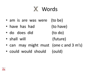 Words
•   am is are was were   (to be)
•   have has had         (to have)
•   do does did           (to do)
•   shall will            (future)
•   can may might must    (one c and 3 m’s)
•   could would should    (ould)
 