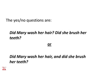 The yes/no questions are:

  Did Mary wash her hair? Did she brush her
  teeth?
                     or

  Did Mary wash her hair, and did she brush
  her teeth?
 