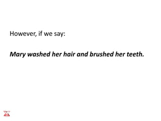 However, if we say:

Mary washed her hair and brushed her teeth.
 