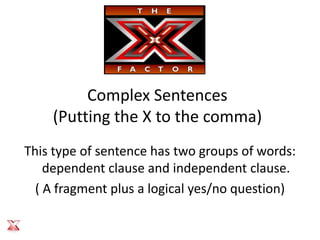 Complex Sentences
    (Putting the X to the comma)
This type of sentence has two groups of words:
    dependent clause and independent clause.
  ( A fragment plus a logical yes/no question)
 