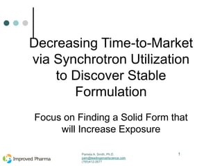 Pamela A. Smith, Ph.D.
pam@leadingsmartscience.com
(765)412-2677
1
Decreasing Time-to-Market
via Synchrotron Utilization
to Discover Stable
Formulation
Focus on Finding a Solid Form that
will Increase Exposure
 
