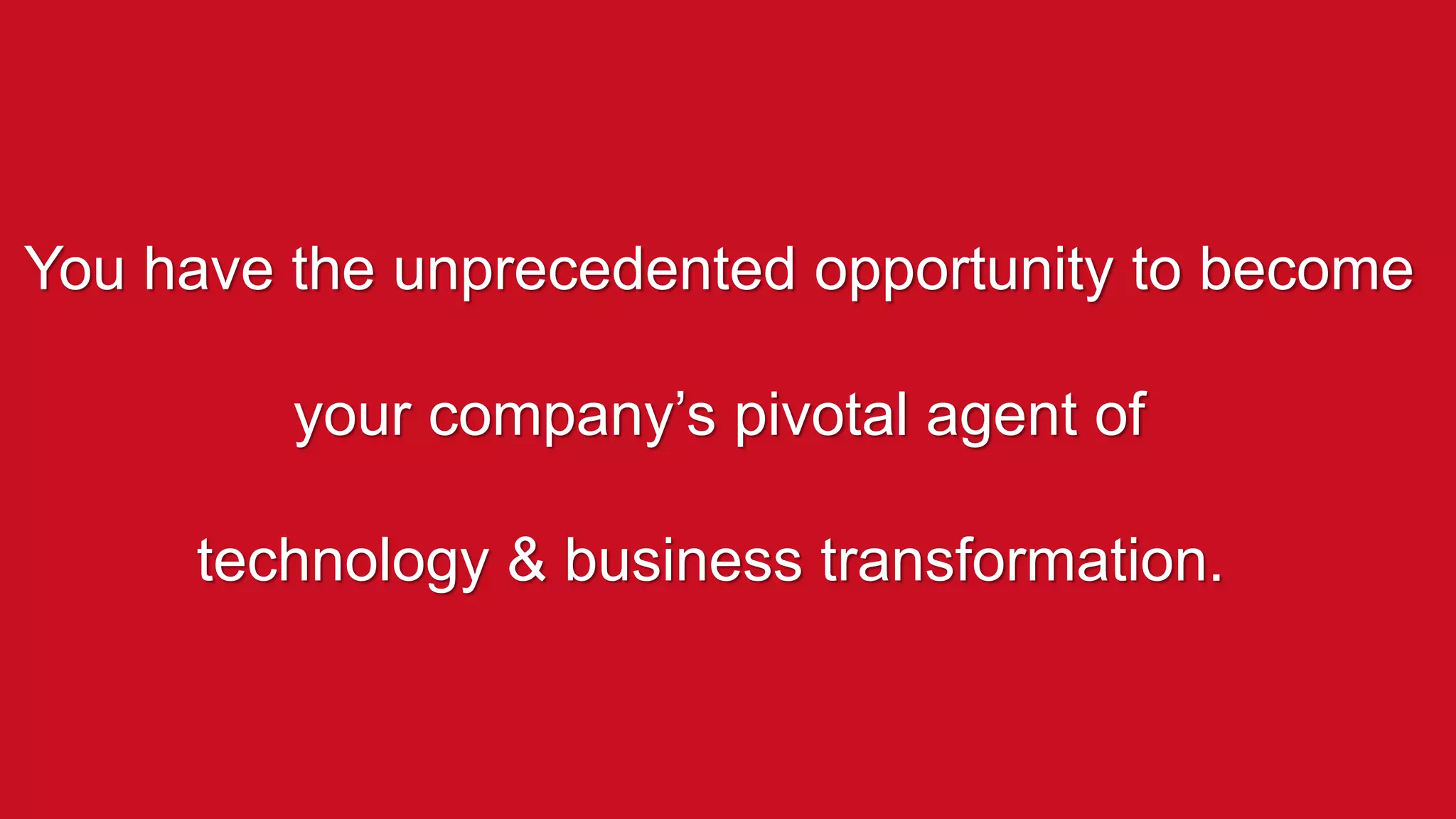 You have the unprecedented opportunity to become
your company’s pivotal agent of
technology & business transformation.
 
