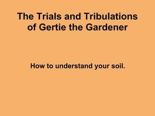 The Trials and Tribulations
  of Gertie the Gardener



  How to understand your soil.
 