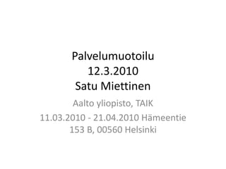 Palvelumuotoilu12.3.2010 Satu Miettinen Aalto yliopisto, TAIK 11.03.2010 - 21.04.2010 Hämeentie 153 B, 00560 Helsinki 