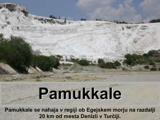 Pamukkale Pamukkale se nahaja v regiji ob Egejskem morju na razdalji 20 km od mesta Denizli v Turčiji. 