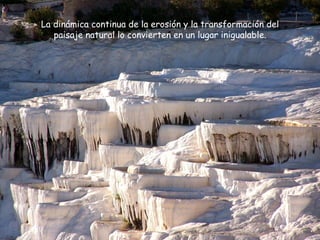 La dinámica continua de la erosión y la transformación del paisaje natural lo convierten en un lugar inigualable. 