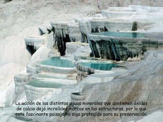 La acción de las distintas aguas minerales que contienen óxidos de calcio dejó increíbles marcas en las estructuras, por lo que este fascinante paisaje ha sigo protegido para su preservación. 