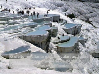 O efeito resultante é espetacular: as águas derramam sobre uma série de degraus, formando cascatas solidificadas e bizarras. 