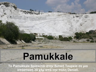 Pamukkale Το Pamukkale βρίσκεται στην δυτική Τουρκία σε μια απόσταση 20 χλμ από την πόλη Denizli. 
