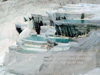 It is a protecting landscape that fascinates, as the action of the mineral waters that contains calcium oxides left fantastic marks in the structures. 